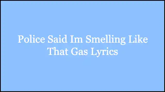 Police Said Im Smelling Like That Gas Lyrics