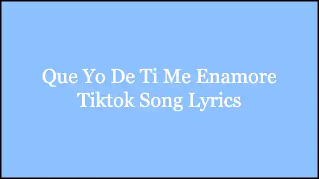 Que Yo De Ti Me Enamore Tiktok Song Lyrics