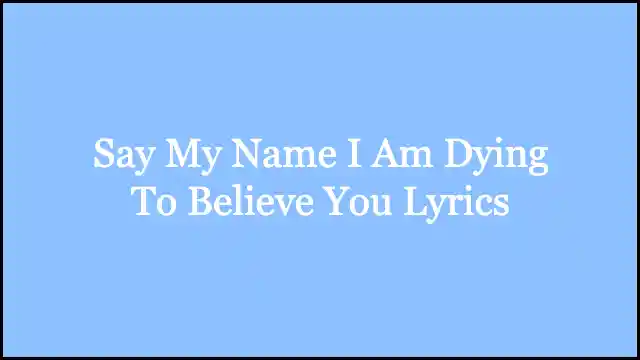 Say My Name I Am Dying To Believe You Lyrics