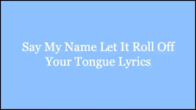 Say My Name Let It Roll Off Your Tongue Lyrics