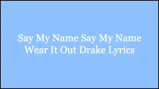 Say My Name Say My Name Wear It Out Drake Lyrics