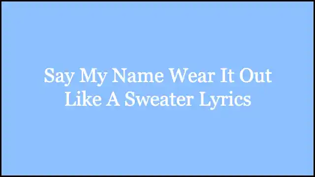 Say My Name Wear It Out Like A Sweater Lyrics