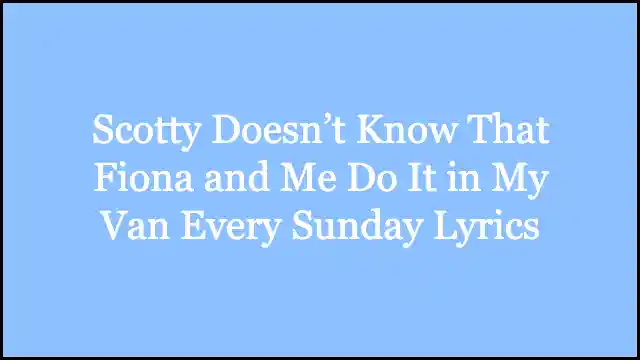 Scotty Doesn’t Know That Fiona and Me Do It in My Van Every Sunday Lyrics