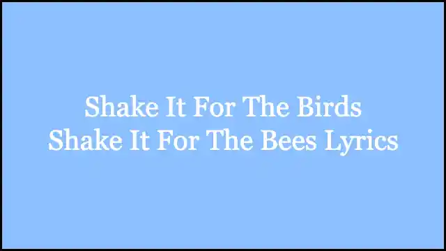 Shake It For The Birds Shake It For The Bees Lyrics