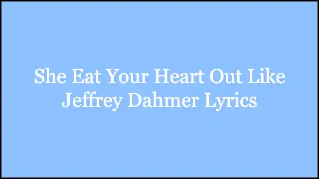 She Eat Your Heart Out Like Jeffrey Dahmer Lyrics
