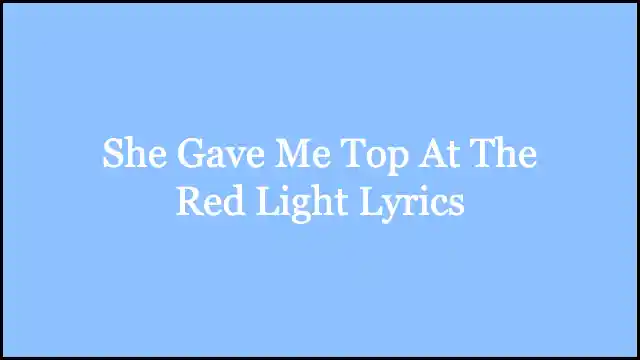 She Gave Me Top At The Red Light Lyrics