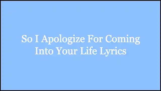 So I Apologize For Coming Into Your Life Lyrics
