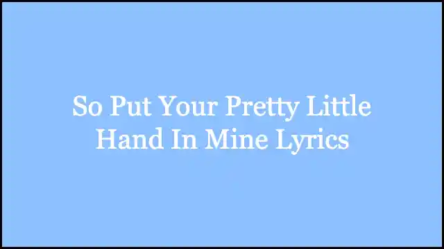 So Put Your Pretty Little Hand In Mine Lyrics