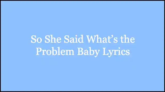 So She Said What’s the Problem Baby Lyrics