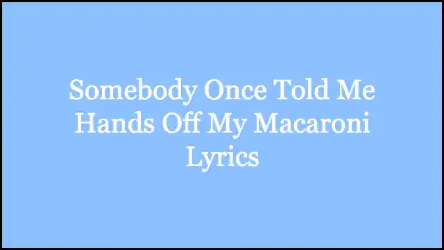 Somebody Once Told Me Hands Off My Macaroni Lyrics