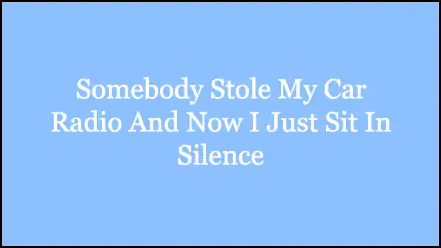 Somebody Stole My Car Radio And Now I Just Sit In Silence