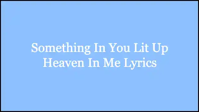 Something In You Lit Up Heaven In Me Lyrics