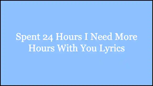 Spent 24 Hours I Need More Hours With You Lyrics