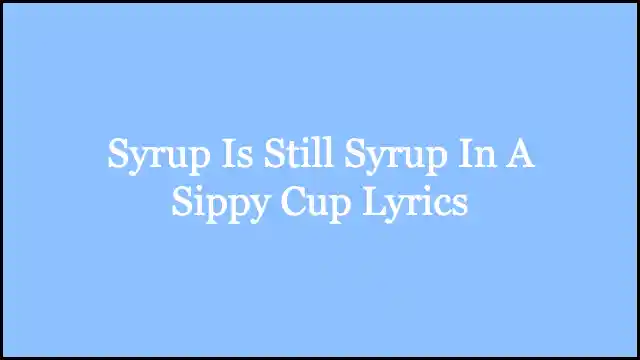 Syrup Is Still Syrup In A Sippy Cup Lyrics