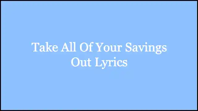 Take All Of Your Savings Out Lyrics