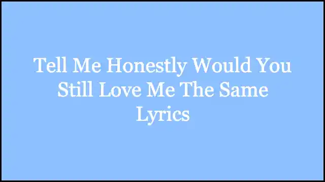 Tell Me Honestly Would You Still Love Me The Same Lyrics