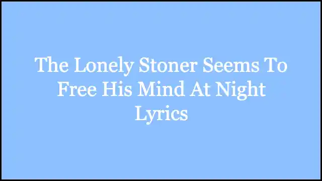 The Lonely Stoner Seems To Free His Mind At Night Lyrics