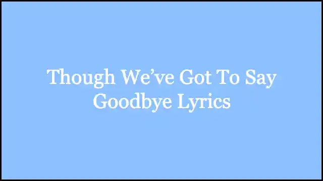 Though We’ve Got To Say Goodbye Lyrics