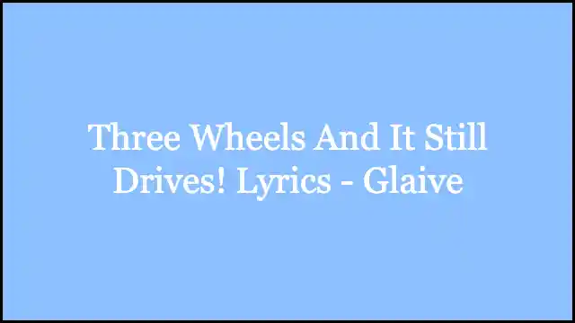 Three Wheels And It Still Drives! Lyrics ​- Glaive