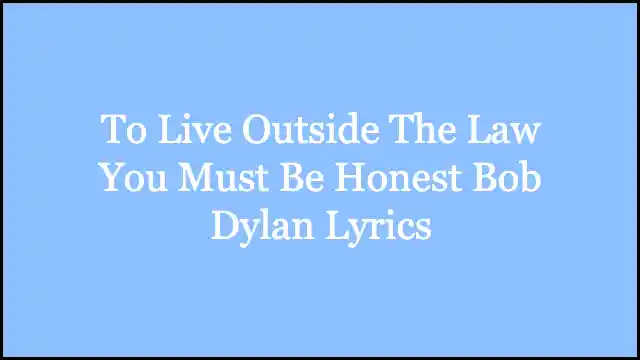 To Live Outside The Law You Must Be Honest Bob Dylan Lyrics