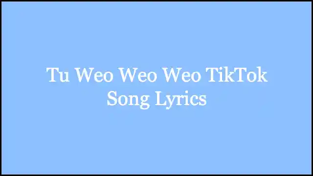 Tu Weo Weo Weo TikTok Song Lyrics
