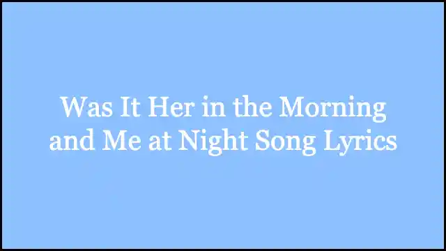 Was It Her in the Morning and Me at Night Song Lyrics