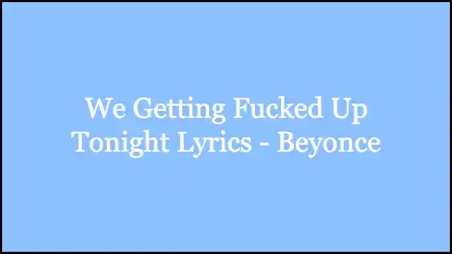 We Getting Fucked Up Tonight Lyrics - Beyonce