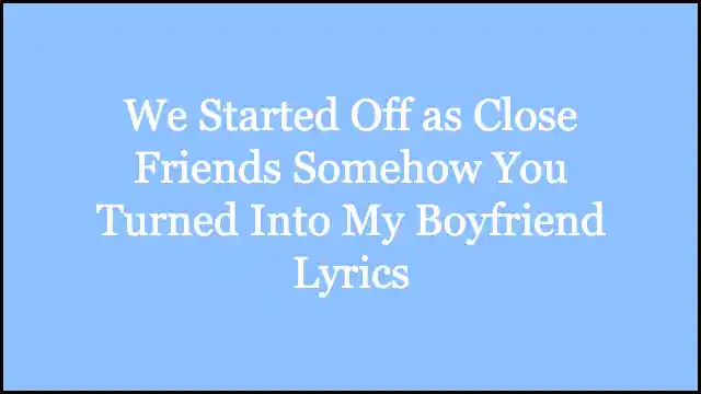 We Started Off as Close Friends Somehow You Turned Into My Boyfriend Lyrics
