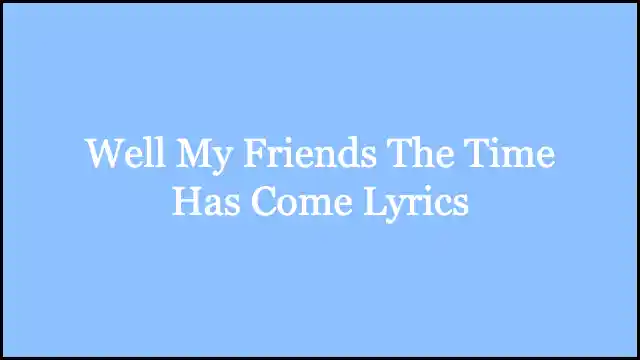 Well My Friends The Time Has Come Lyrics