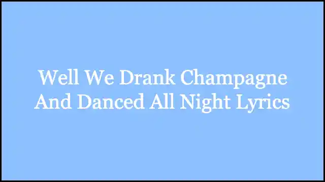 Well We Drank Champagne And Danced All Night Lyrics