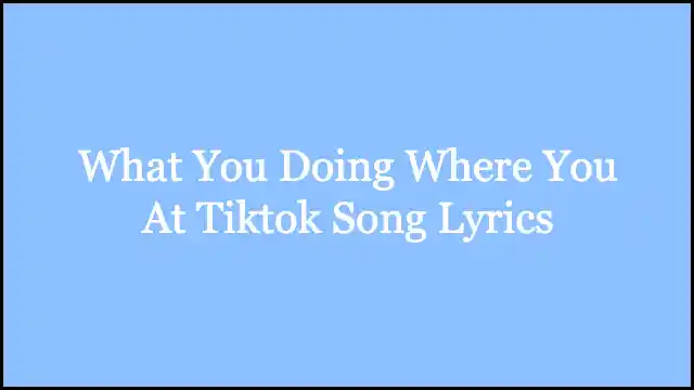 What You Doing Where You At Tiktok Song Lyrics