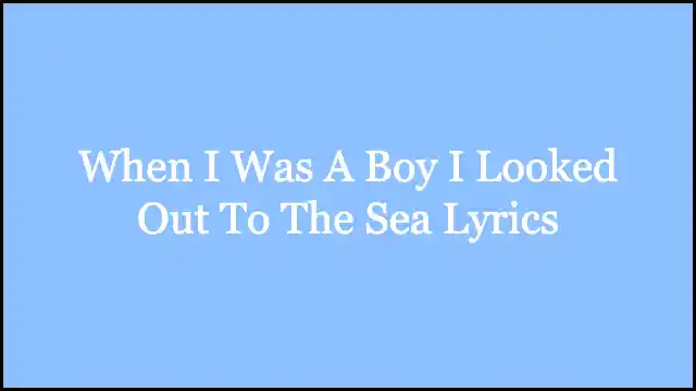When I Was A Boy I Looked Out To The Sea Lyrics