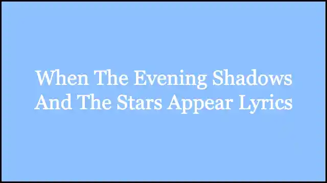 When The Evening Shadows And The Stars Appear Lyrics