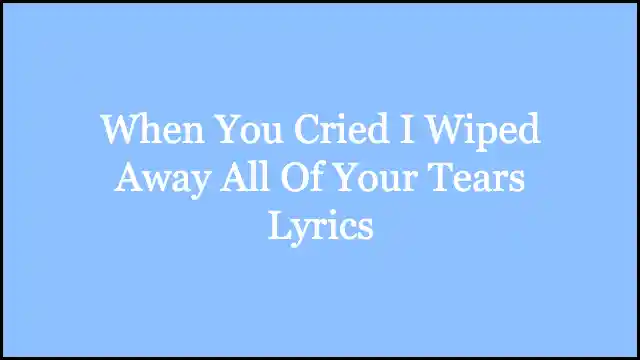 When You Cried I Wiped Away All Of Your Tears Lyrics