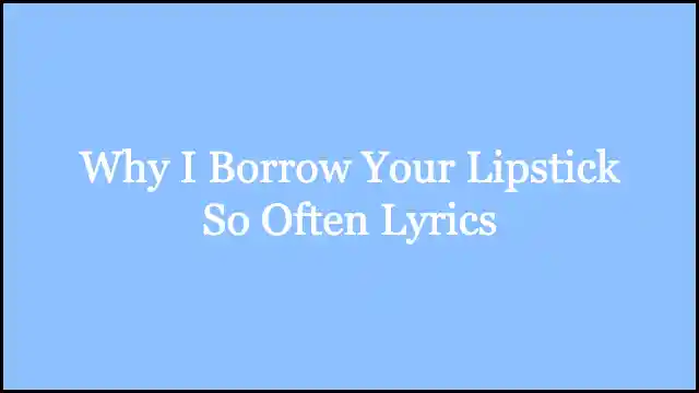 Why I Borrow Your Lipstick So Often Lyrics