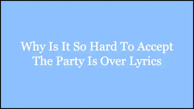 Why Is It So Hard To Accept The Party Is Over Lyrics