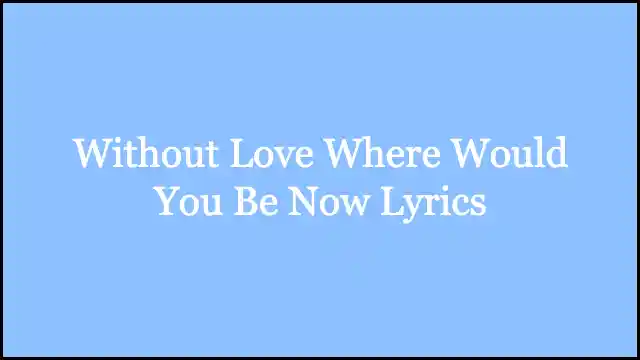 Without Love Where Would You Be Now Lyrics