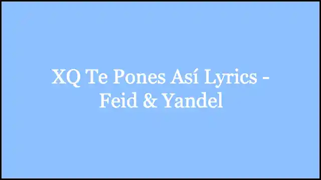 XQ Te Pones Así Lyrics - Feid & Yandel