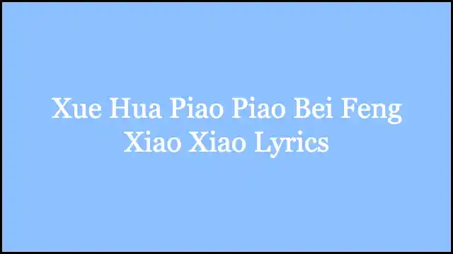 Xue Hua Piao Piao Bei Feng Xiao Xiao Lyrics