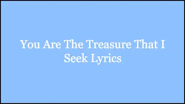 You Are The Treasure That I Seek Lyrics