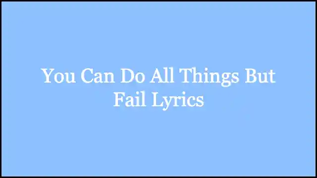 You Can Do All Things But Fail Lyrics