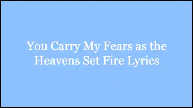 You Carry My Fears as the Heavens Set Fire Lyrics