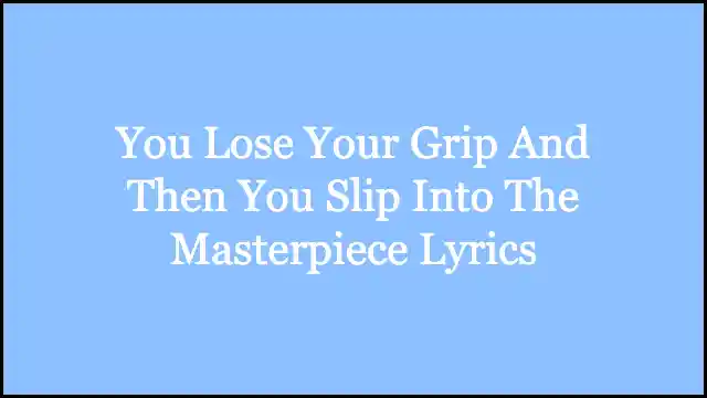 You Lose Your Grip And Then You Slip Into The Masterpiece Lyrics