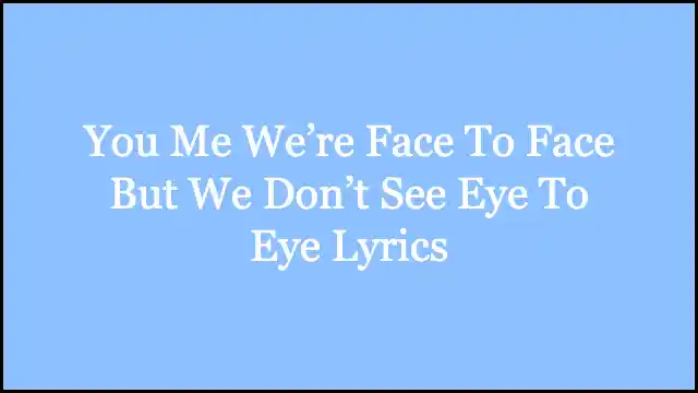 You Me We’re Face To Face But We Don’t See Eye To Eye Lyrics