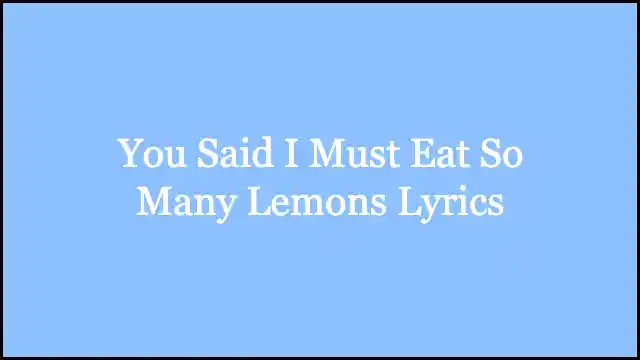You Said I Must Eat So Many Lemons Lyrics