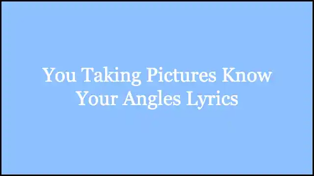 You Taking Pictures Know Your Angles Lyrics