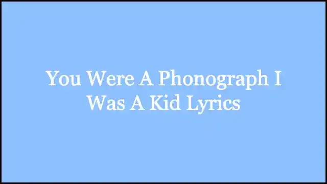 You Were A Phonograph I Was A Kid Lyrics