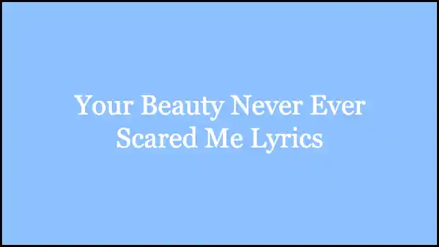Your Beauty Never Ever Scared Me Lyrics