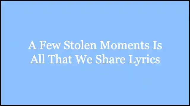 A Few Stolen Moments Is All That We Share Lyrics