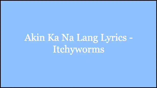 Akin Ka Na Lang Lyrics - Itchyworms